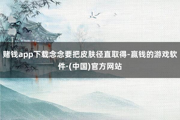 赌钱app下载念念要把皮肤径直取得-赢钱的游戏软件·(中国)官方网站