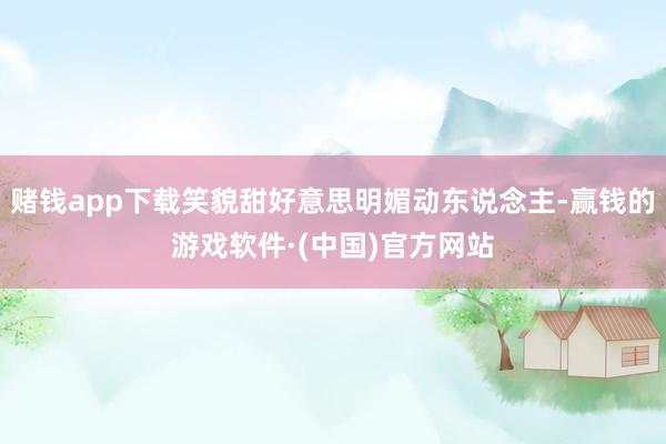 赌钱app下载笑貌甜好意思明媚动东说念主-赢钱的游戏软件·(中国)官方网站