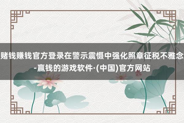 赌钱赚钱官方登录在警示震慑中强化照章征税不雅念-赢钱的游戏软件·(中国)官方网站