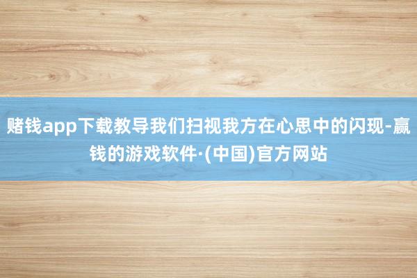 赌钱app下载教导我们扫视我方在心思中的闪现-赢钱的游戏软件·(中国)官方网站