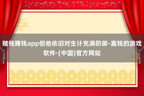 赌钱赚钱app但他依旧对生计充满防御-赢钱的游戏软件·(中国)官方网站