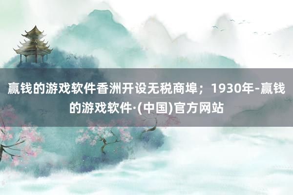 赢钱的游戏软件香洲开设无税商埠；1930年-赢钱的游戏软件·(中国)官方网站