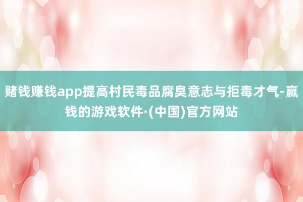 赌钱赚钱app提高村民毒品腐臭意志与拒毒才气-赢钱的游戏软件·(中国)官方网站