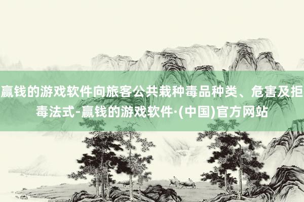赢钱的游戏软件向旅客公共栽种毒品种类、危害及拒毒法式-赢钱的游戏软件·(中国)官方网站