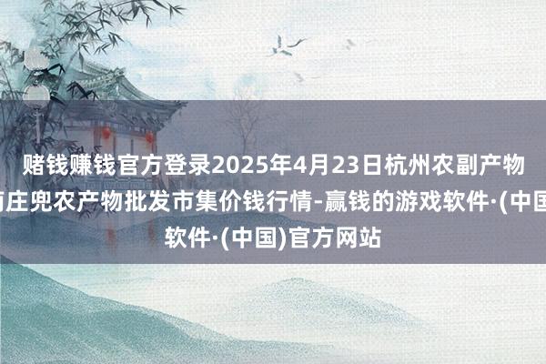 赌钱赚钱官方登录2025年4月23日杭州农副产物物流中心南庄兜农产物批发市集价钱行情-赢钱的游戏软件·(中国)官方网站