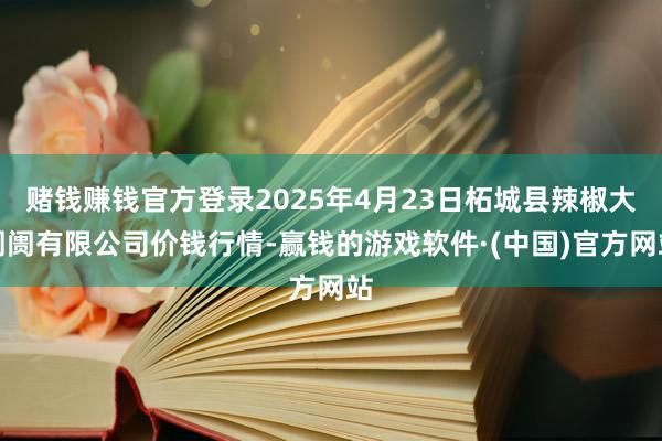 赌钱赚钱官方登录2025年4月23日柘城县辣椒大阛阓有限公司价钱行情-赢钱的游戏软件·(中国)官方网站