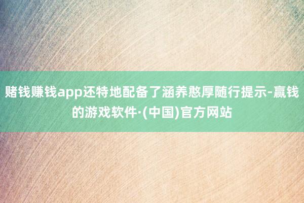 赌钱赚钱app还特地配备了涵养憨厚随行提示-赢钱的游戏软件·(中国)官方网站