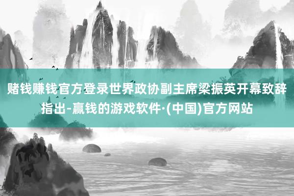 赌钱赚钱官方登录　　世界政协副主席梁振英开幕致辞指出-赢钱的游戏软件·(中国)官方网站