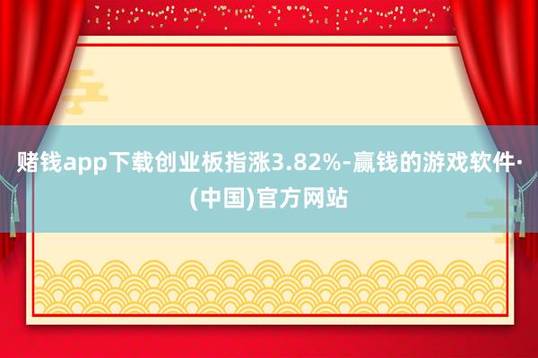 赌钱app下载创业板指涨3.82%-赢钱的游戏软件·(中国)官方网站