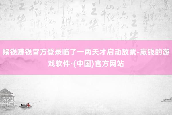 赌钱赚钱官方登录临了一两天才启动放票-赢钱的游戏软件·(中国)官方网站