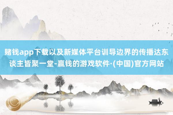 赌钱app下载以及新媒体平台训导边界的传播达东谈主皆聚一堂-赢钱的游戏软件·(中国)官方网站