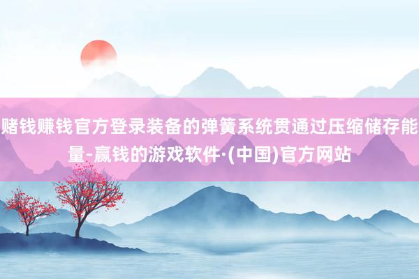 赌钱赚钱官方登录装备的弹簧系统贯通过压缩储存能量-赢钱的游戏软件·(中国)官方网站