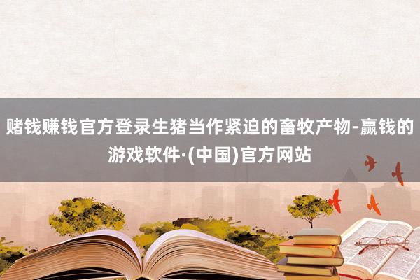 赌钱赚钱官方登录生猪当作紧迫的畜牧产物-赢钱的游戏软件·(中国)官方网站