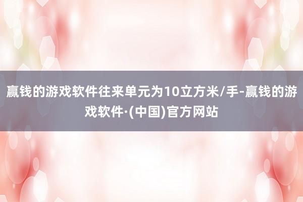 赢钱的游戏软件往来单元为10立方米/手-赢钱的游戏软件·(中国)官方网站
