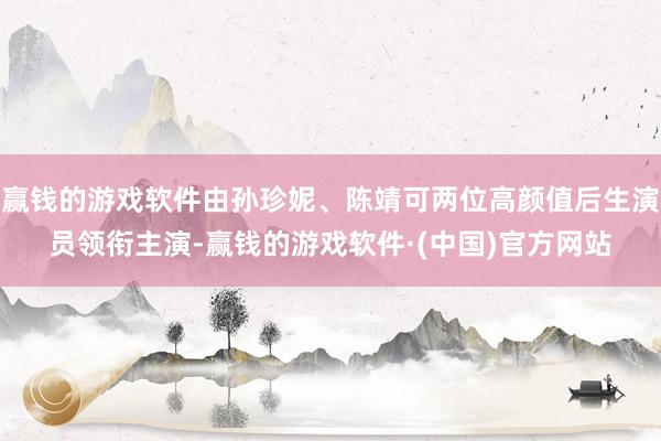 赢钱的游戏软件由孙珍妮、陈靖可两位高颜值后生演员领衔主演-赢钱的游戏软件·(中国)官方网站