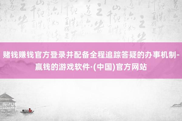 赌钱赚钱官方登录并配备全程追踪答疑的办事机制-赢钱的游戏软件·(中国)官方网站