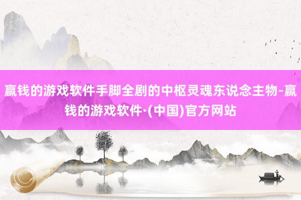 赢钱的游戏软件手脚全剧的中枢灵魂东说念主物-赢钱的游戏软件·(中国)官方网站