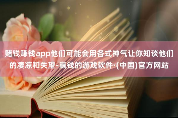 赌钱赚钱app他们可能会用各式神气让你知谈他们的凄凉和失望-赢钱的游戏软件·(中国)官方网站