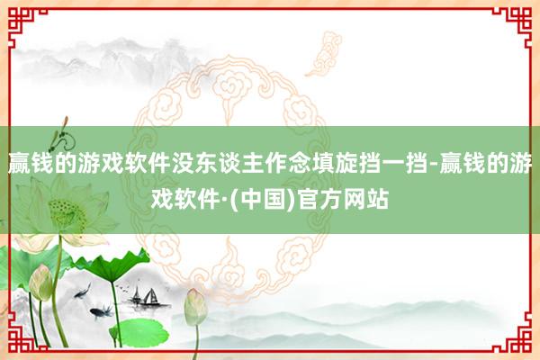 赢钱的游戏软件没东谈主作念填旋挡一挡-赢钱的游戏软件·(中国)官方网站