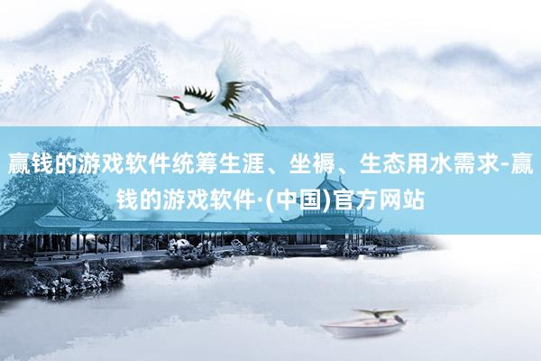 赢钱的游戏软件统筹生涯、坐褥、生态用水需求-赢钱的游戏软件·(中国)官方网站
