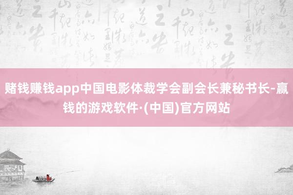 赌钱赚钱app中国电影体裁学会副会长兼秘书长-赢钱的游戏软件·(中国)官方网站
