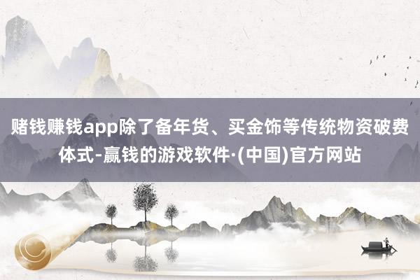 赌钱赚钱app除了备年货、买金饰等传统物资破费体式-赢钱的游戏软件·(中国)官方网站
