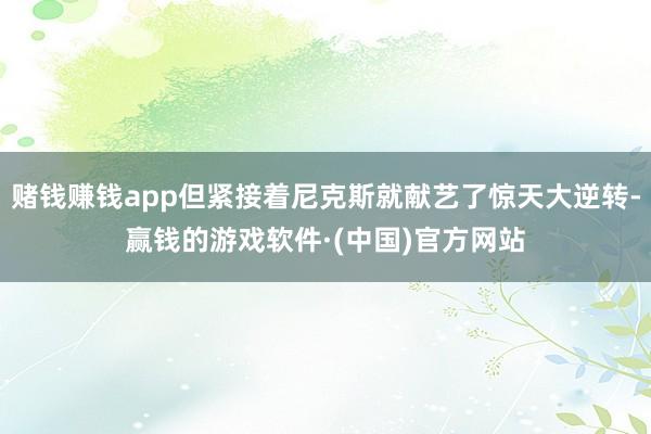 赌钱赚钱app但紧接着尼克斯就献艺了惊天大逆转-赢钱的游戏软件·(中国)官方网站