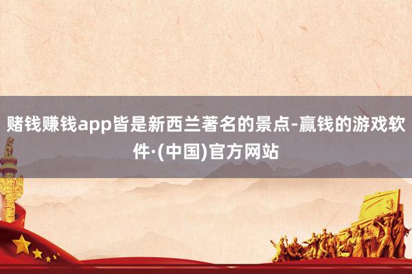 赌钱赚钱app皆是新西兰著名的景点-赢钱的游戏软件·(中国)官方网站