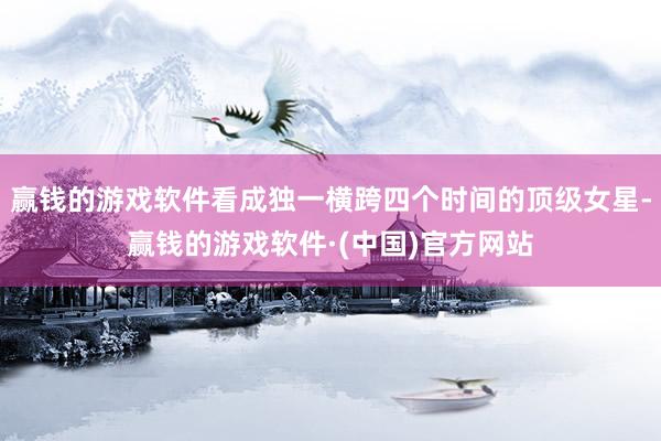 赢钱的游戏软件看成独一横跨四个时间的顶级女星-赢钱的游戏软件·(中国)官方网站
