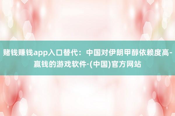 赌钱赚钱app入口替代：中国对伊朗甲醇依赖度高-赢钱的游戏软件·(中国)官方网站