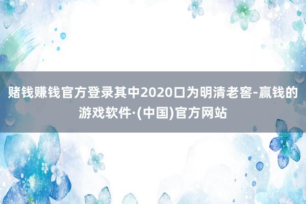 赌钱赚钱官方登录其中2020口为明清老窖-赢钱的游戏软件·(中国)官方网站