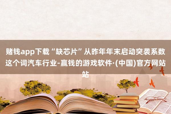赌钱app下载“缺芯片”从昨年年末启动突袭系数这个词汽车行业-赢钱的游戏软件·(中国)官方网站