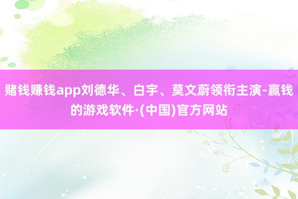 赌钱赚钱app刘德华、白宇、莫文蔚领衔主演-赢钱的游戏软件·(中国)官方网站