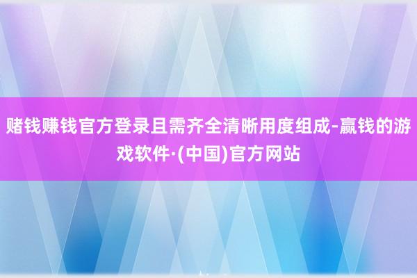赌钱赚钱官方登录且需齐全清晰用度组成-赢钱的游戏软件·(中国)官方网站