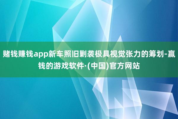 赌钱赚钱app新车照旧剿袭极具视觉张力的筹划-赢钱的游戏软件·(中国)官方网站