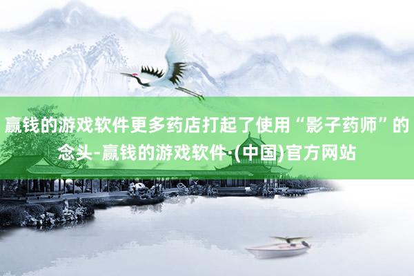 赢钱的游戏软件更多药店打起了使用“影子药师”的念头-赢钱的游戏软件·(中国)官方网站