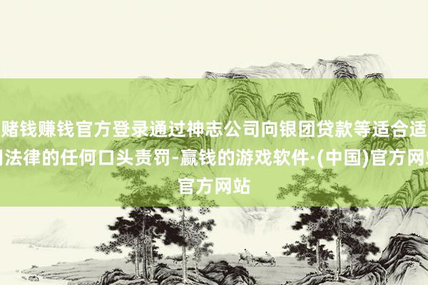 赌钱赚钱官方登录通过神志公司向银团贷款等适合适用法律的任何口头责罚-赢钱的游戏软件·(中国)官方网站