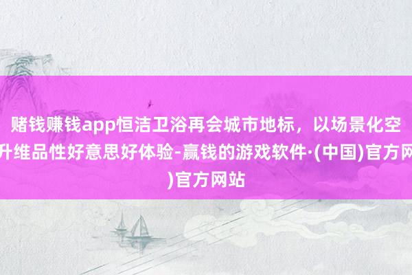 赌钱赚钱app恒洁卫浴再会城市地标，以场景化空间升维品性好意思好体验-赢钱的游戏软件·(中国)官方网站