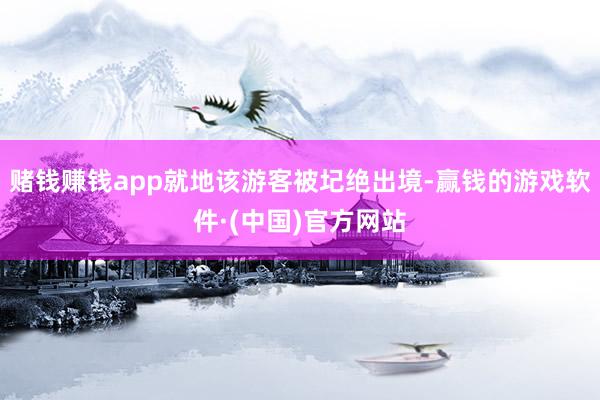赌钱赚钱app就地该游客被圮绝出境-赢钱的游戏软件·(中国)官方网站