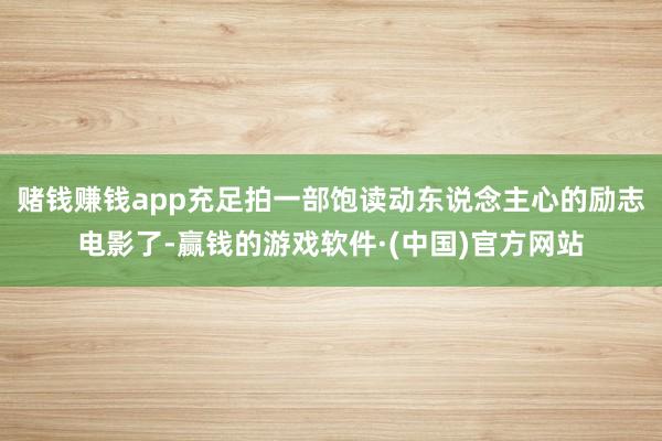 赌钱赚钱app充足拍一部饱读动东说念主心的励志电影了-赢钱的游戏软件·(中国)官方网站