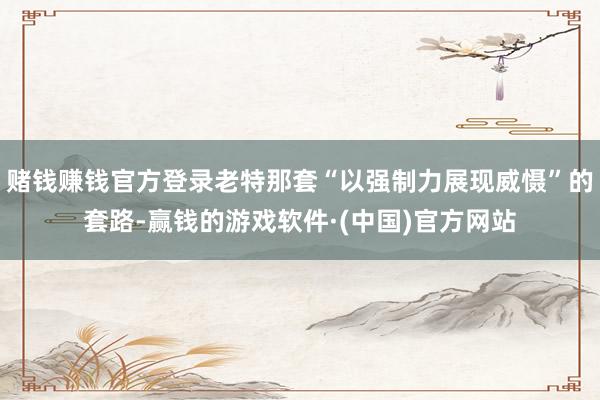 赌钱赚钱官方登录老特那套“以强制力展现威慑”的套路-赢钱的游戏软件·(中国)官方网站
