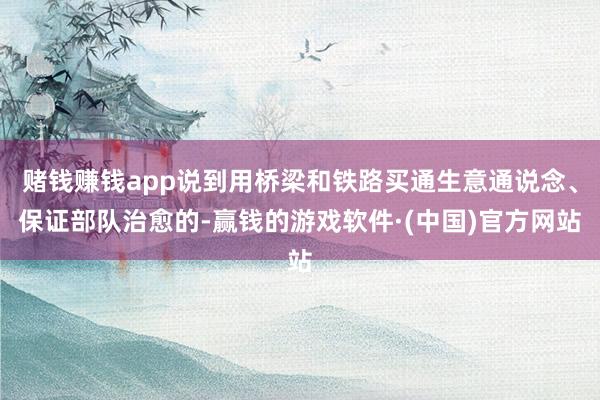 赌钱赚钱app说到用桥梁和铁路买通生意通说念、保证部队治愈的-赢钱的游戏软件·(中国)官方网站