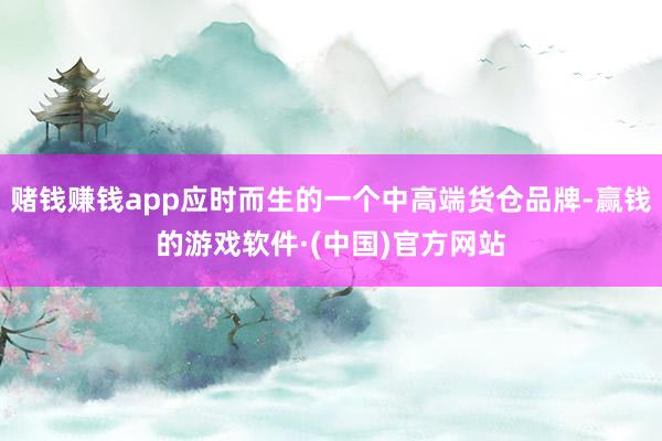 赌钱赚钱app应时而生的一个中高端货仓品牌-赢钱的游戏软件·(中国)官方网站
