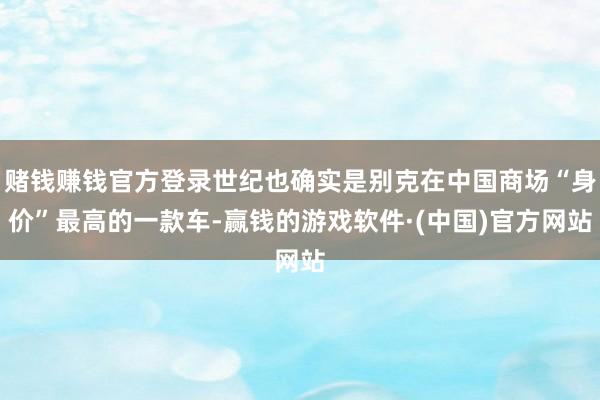 赌钱赚钱官方登录世纪也确实是别克在中国商场“身价”最高的一款车-赢钱的游戏软件·(中国)官方网站