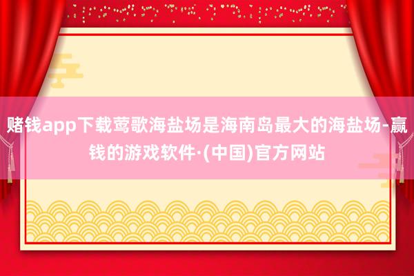 赌钱app下载莺歌海盐场是海南岛最大的海盐场-赢钱的游戏软件·(中国)官方网站