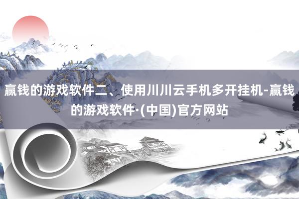 赢钱的游戏软件二、使用川川云手机多开挂机-赢钱的游戏软件·(中国)官方网站