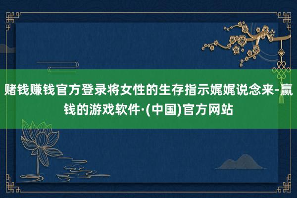 赌钱赚钱官方登录将女性的生存指示娓娓说念来-赢钱的游戏软件·(中国)官方网站