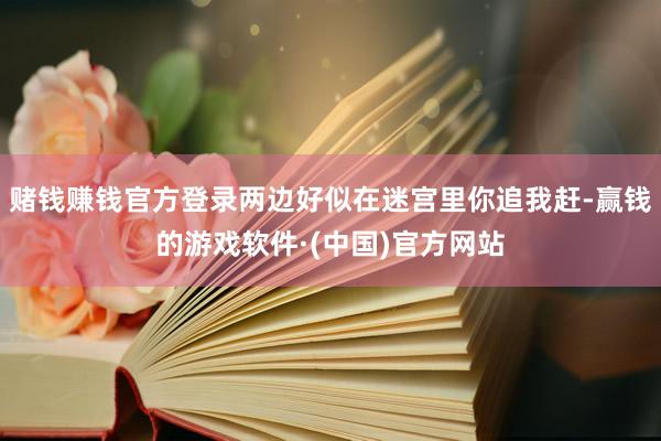 赌钱赚钱官方登录两边好似在迷宫里你追我赶-赢钱的游戏软件·(中国)官方网站
