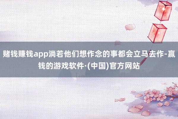 赌钱赚钱app淌若他们想作念的事都会立马去作-赢钱的游戏软件·(中国)官方网站