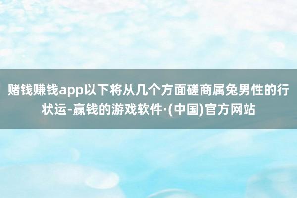赌钱赚钱app以下将从几个方面磋商属兔男性的行状运-赢钱的游戏软件·(中国)官方网站